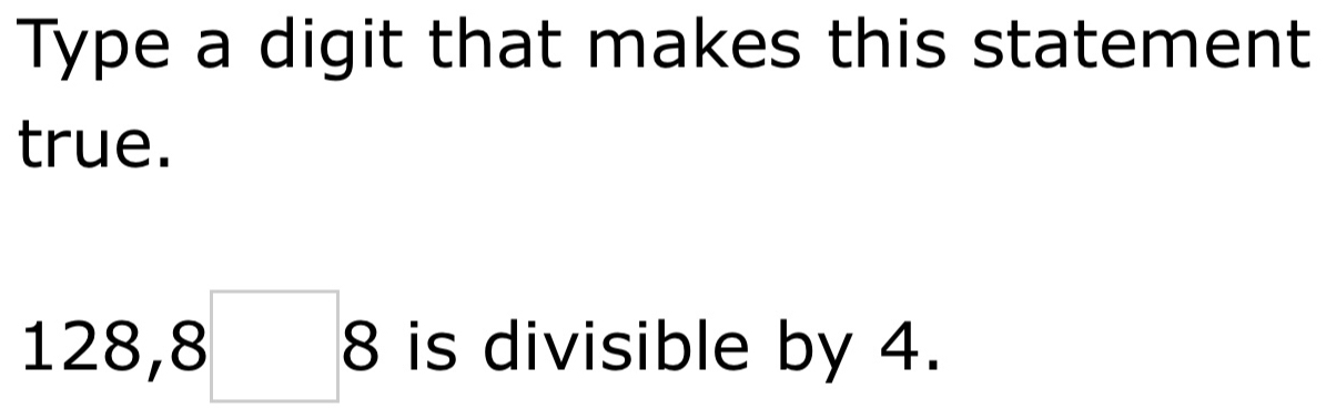 Type a digit that makes this statement 
true.
128, 8□ 8 is divisible by 4.