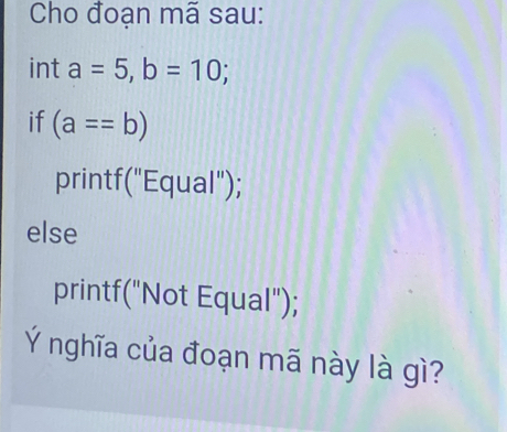 Cho đoạn mã sau:
int a=5, b=10; 
if (a==b)
printf("Equal");
else
printf("Not Equal");
Ý nghĩa của đoạn mã này là gì?