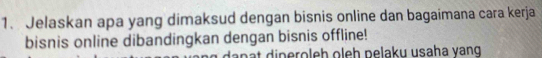 Jelaskan apa yang dimaksud dengan bisnis online dan bagaimana cara kerja 
bisnis online dibandingkan dengan bisnis offline! 
nat dineroleh oleh pelaku usaha yạng