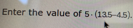 Enter the value of 5· (13.5-4.5).