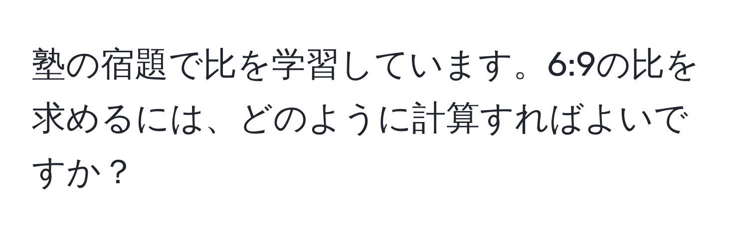 塾の宿題で比を学習しています。6:9の比を求めるには、どのように計算すればよいですか？