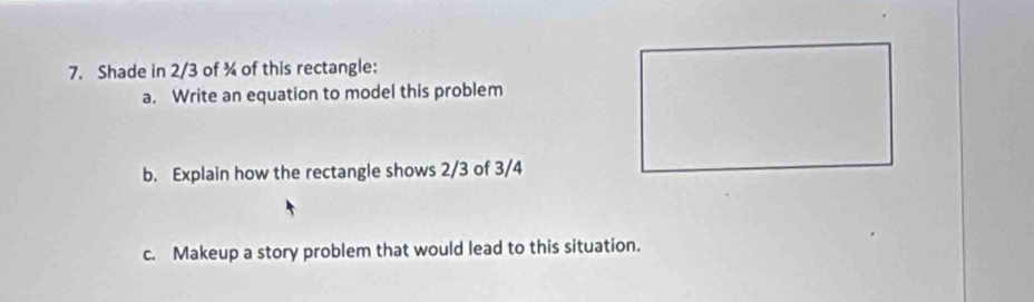 Shade in 2/3 of ¾ of this rectangle: 
a. Write an equation to model this problem 
b. Explain how the rectangle shows 2/3 of 3/4
c. Makeup a story problem that would lead to this situation.