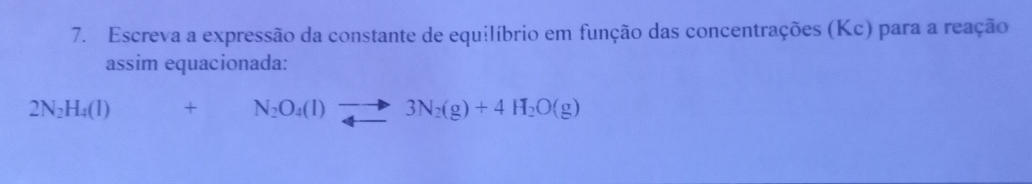 Escreva a expressão da constante de equilíbrio em função das concentrações (Kc) para a reação 
assim equacionada:
2N_2H_4(l)+ N_2O_4(l)to 3N_2(g)+4H_2O(g)