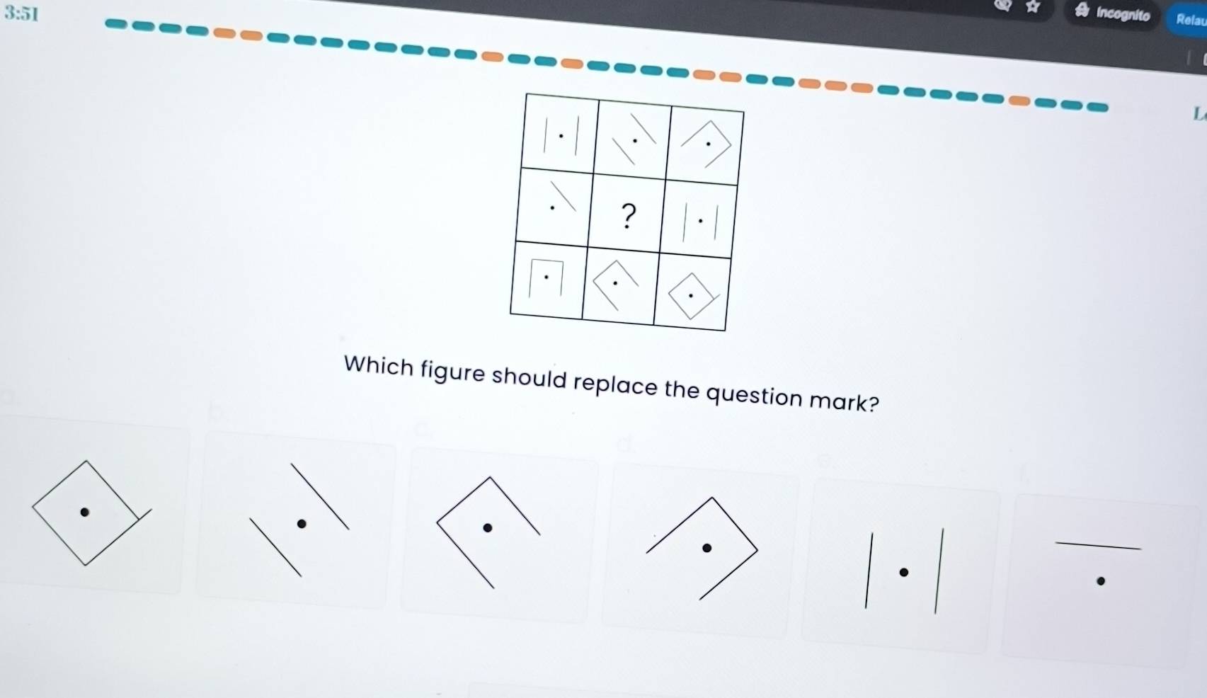 a 
3:51 incognito Relau 
「 
L 
Which figure should replace the question mark?