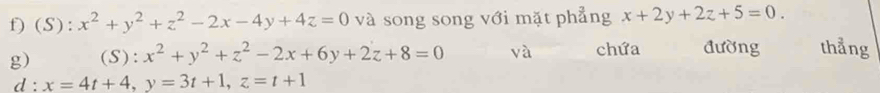 x^2+y^2+z^2-2x-4y+4z=0 và song song với mặt phẳng x+2y+2z+5=0. 
g) (S): x^2+y^2+z^2-2x+6y+2z+8=0 và chứa đường thẳng 
d : x=4t+4, y=3t+1, z=t+1