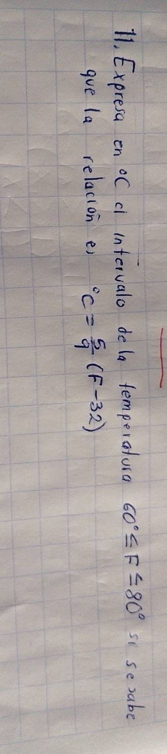 11, Expresa en oC cl intervalo de la temperatura 60°≤ F≤ 80° si se sabe 
gue la relacion e°C= 5/9 (F-32)