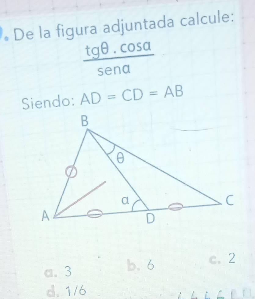 De la figura adjuntada calcule:
 (tg θ .cos alpha )/sen alpha  
Siendo: AD=CD=AB
c. 2
a. 3
b. 6
d. 1/6