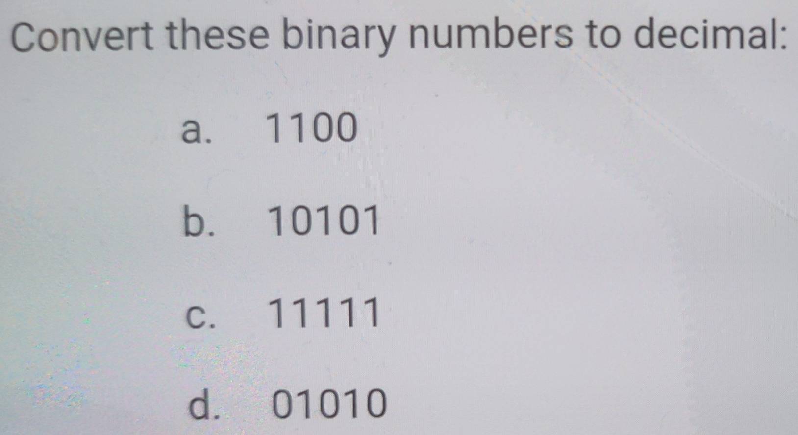 Convert these binary numbers to decimal: 
a. 1100
b. 10101
c. 11111
d. 01010