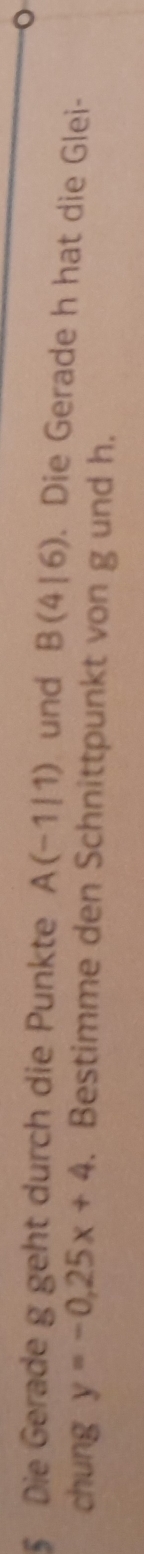 § Die Gerade g geht durch die Punkte A(-1/1) und B(4|6). Die Gerade h hat die Glei- 
chung y=-0.25x+4. Bestimme den Schnittpunkt von g und h.