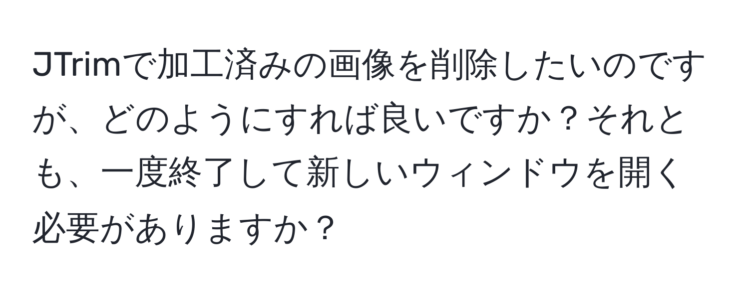 JTrimで加工済みの画像を削除したいのですが、どのようにすれば良いですか？それとも、一度終了して新しいウィンドウを開く必要がありますか？