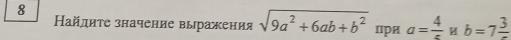 8 
айдиτе значение выражения sqrt(9a^2+6ab+b^2) при a=frac 4 b=7frac 3