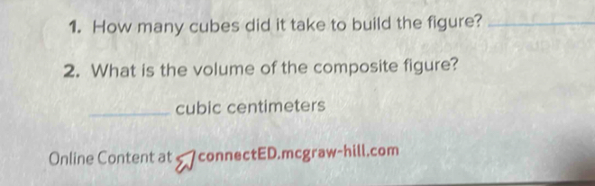 How many cubes did it take to build the figure?_ 
2. What is the volume of the composite figure? 
_cubic centimeters 
Online Content at connectED.mcgraw-hill.com