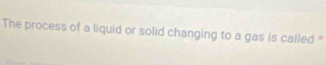 The process of a liquid or solid changing to a gas is called *