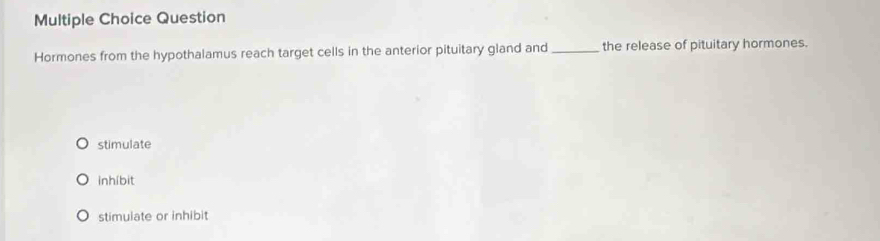 Question
Hormones from the hypothalamus reach target cells in the anterior pituitary gland and _the release of pituitary hormones.
stimulate
inhíbit
stimulate or inhibit