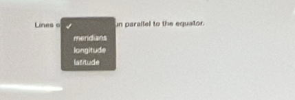 Lines o in parallel to the equator.
meridians
longitude
latitude