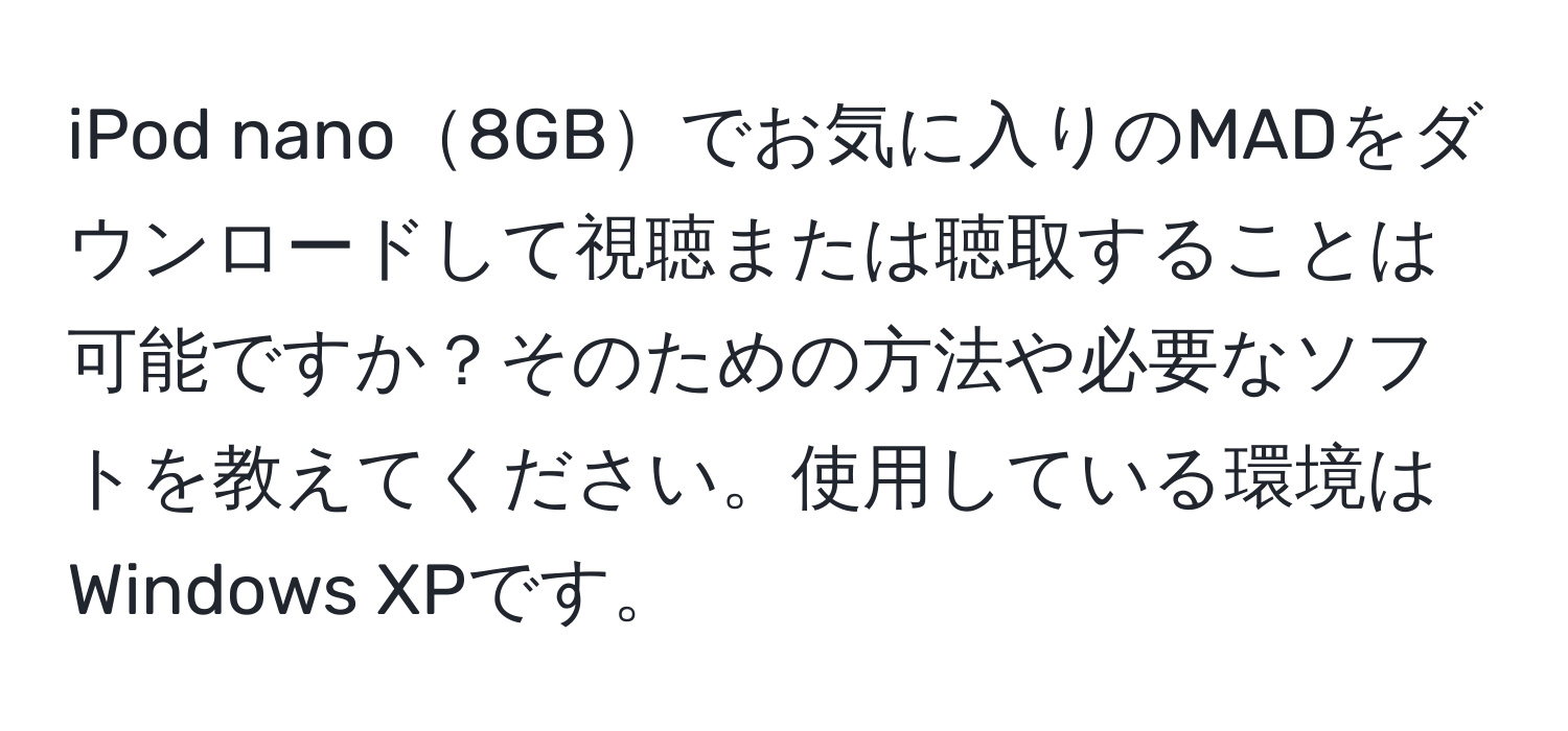 iPod nano8GBでお気に入りのMADをダウンロードして視聴または聴取することは可能ですか？そのための方法や必要なソフトを教えてください。使用している環境はWindows XPです。