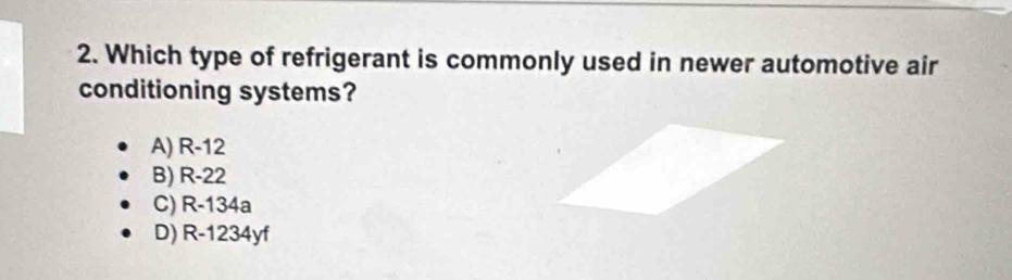 Which type of refrigerant is commonly used in newer automotive air
conditioning systems?
A) R-12
B) R-22
C) R-134a
D) R-1234yf