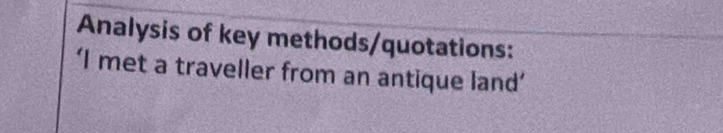 Analysis of key methods/quotations: 
‘I met a traveller from an antique land’