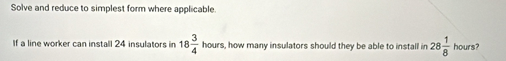 Solve and reduce to simplest form where applicable. 
If a line worker can install 24 insulators in 18 3/4  hours, how many insulators should they be able to install in 28 1/8  hours?