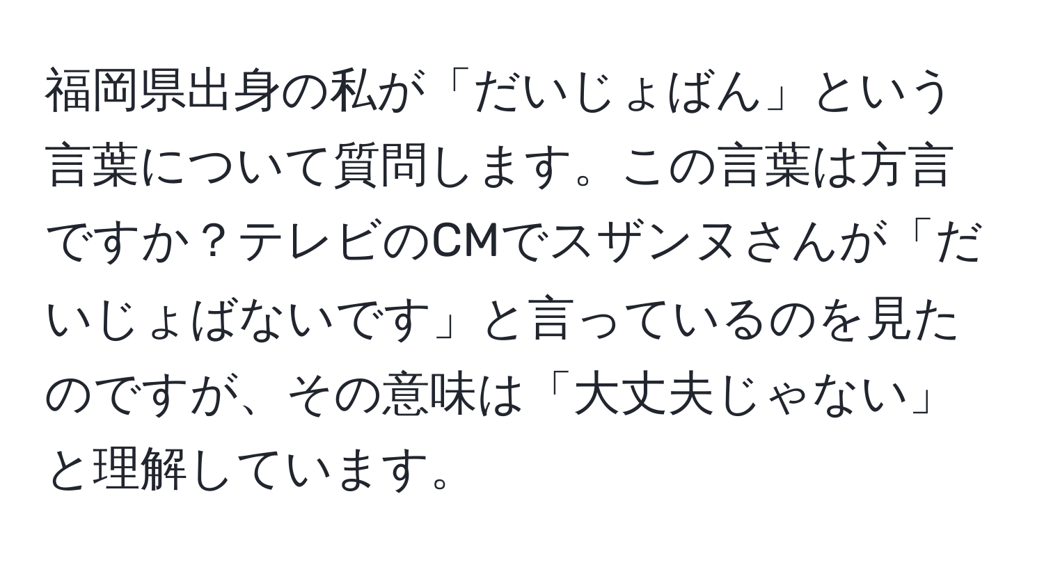 福岡県出身の私が「だいじょばん」という言葉について質問します。この言葉は方言ですか？テレビのCMでスザンヌさんが「だいじょばないです」と言っているのを見たのですが、その意味は「大丈夫じゃない」と理解しています。