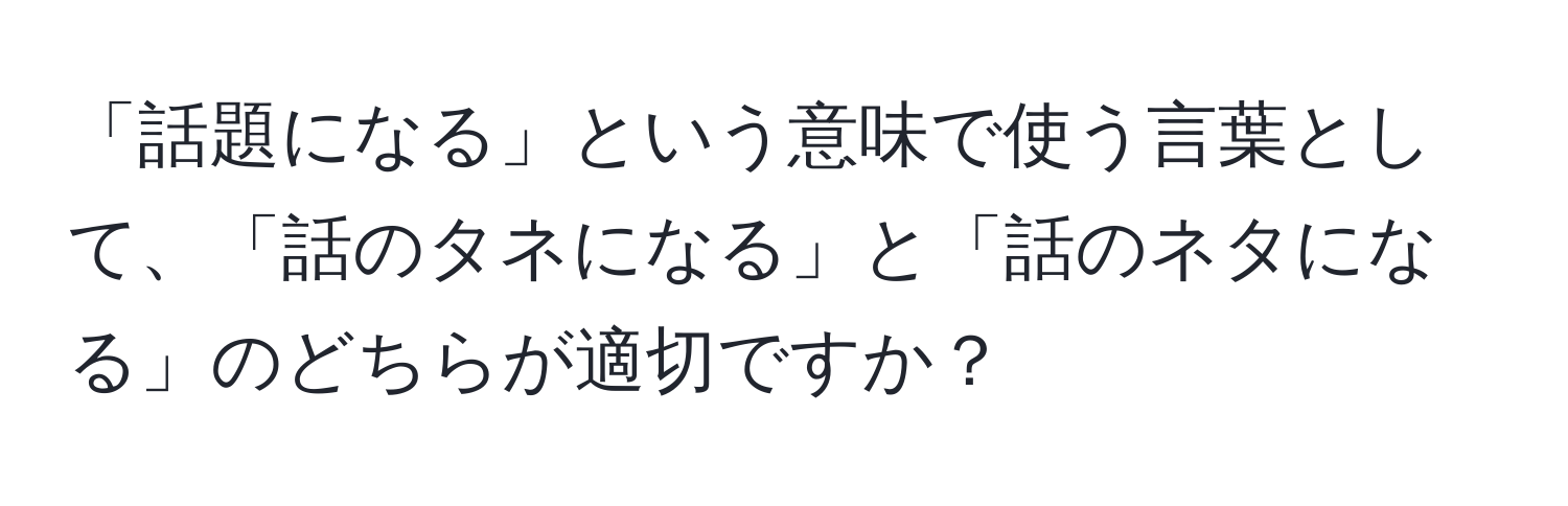 「話題になる」という意味で使う言葉として、「話のタネになる」と「話のネタになる」のどちらが適切ですか？