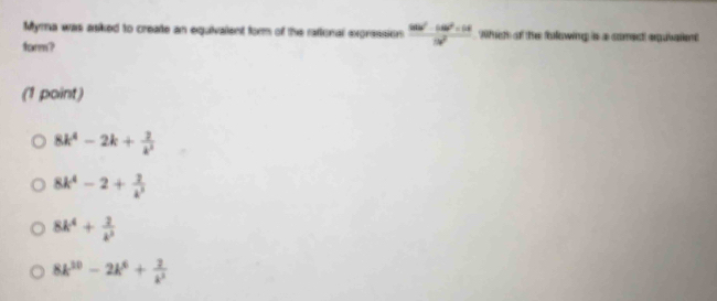 Myma was asked to create an equivalent form of the rational expression  (10b^2-16b^2+14)/9b^2  Which of the folowing is a comect equiaient
form?
(1 point)
8k^4-2k+ 2/k^2 
8k^4-2+ 2/k^3 
8k^4+ 2/k^3 
8k^(30)-2k^6+ 2/k^2 