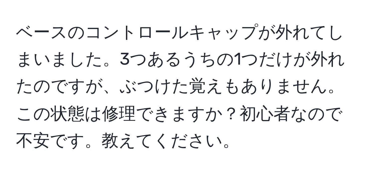 ベースのコントロールキャップが外れてしまいました。3つあるうちの1つだけが外れたのですが、ぶつけた覚えもありません。この状態は修理できますか？初心者なので不安です。教えてください。