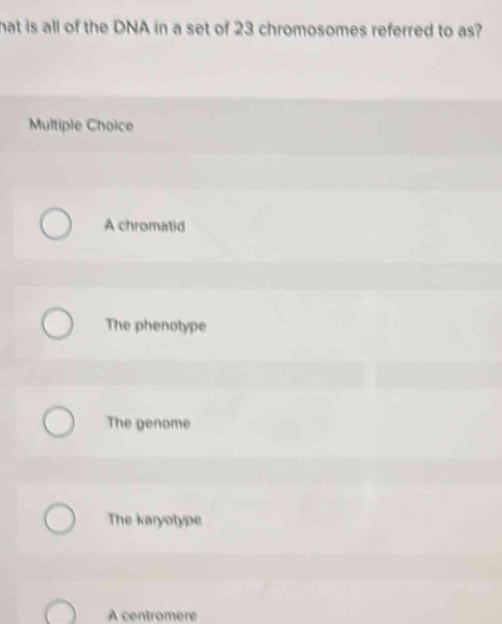 hat is all of the DNA in a set of 23 chromosomes referred to as?
Multiple Choice
A chromatid
The phenotype
The genome
The karyotype
A centromere