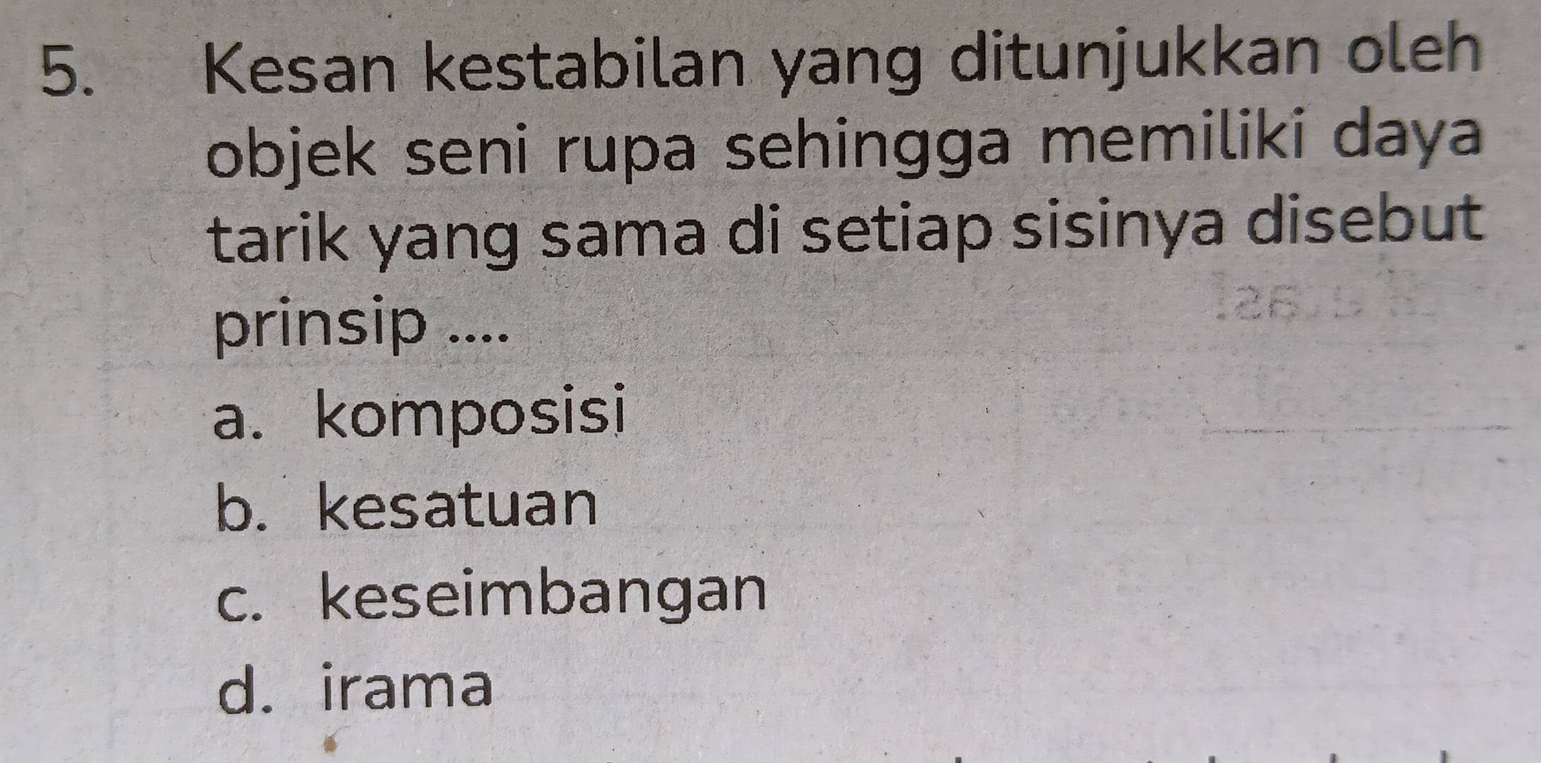 Kesan kestabilan yang ditunjukkan oleh
objek seni rupa sehingga memiliki daya
tarik yang sama di setiap sisinya disebut
prinsip ....
a. komposisi
b. kesatuan
c. keseimbangan
d. irama