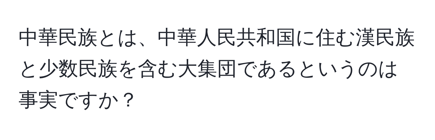 中華民族とは、中華人民共和国に住む漢民族と少数民族を含む大集団であるというのは事実ですか？