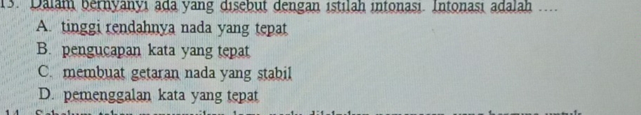 Dalam bernyanyı ada yang disebut dengan istılah intonası. Intonası adalah ..
A. tinggi rendahnya nada yang tepat
B. pengucapan kata yang tepat
C. membuat getaran nada yang stabil
D. pemenggalan kata yang tepat