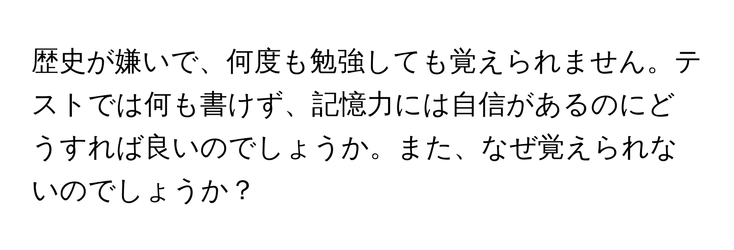 歴史が嫌いで、何度も勉強しても覚えられません。テストでは何も書けず、記憶力には自信があるのにどうすれば良いのでしょうか。また、なぜ覚えられないのでしょうか？