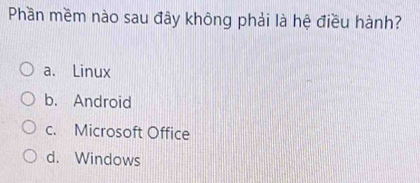 Phần mềm nào sau đây không phải là hệ điều hành?
a. Linux
b. Android
c. Microsoft Office
d. Windows