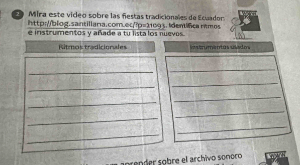 Mira este video sobre las ñestas tradicionales de Ecuador: 
http://blog.santillana.com.ec/ p=21093 frac ^3 . Identifica ritmos 
e instrumentos y añade a tu lista los nuevos. 
Ritmos tradicionales Instrumentos usados 
_ 
_ 
_ 
_ 
_ 
_ 
_ 
_ 
_ 
_ 
prender sobre el archivo sonoro WAW