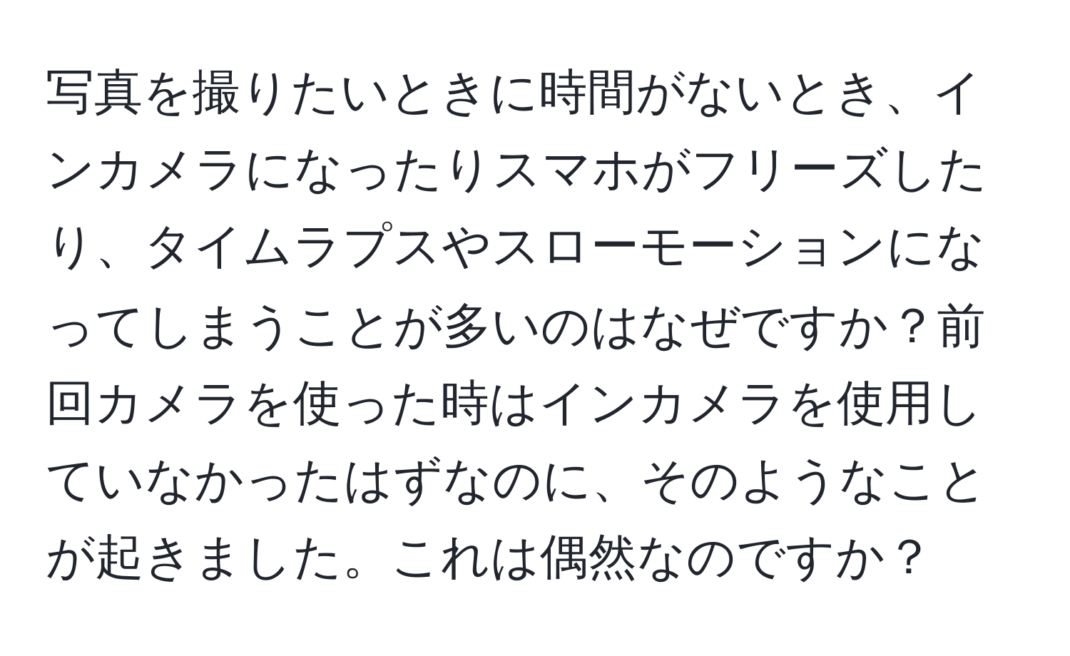 写真を撮りたいときに時間がないとき、インカメラになったりスマホがフリーズしたり、タイムラプスやスローモーションになってしまうことが多いのはなぜですか？前回カメラを使った時はインカメラを使用していなかったはずなのに、そのようなことが起きました。これは偶然なのですか？