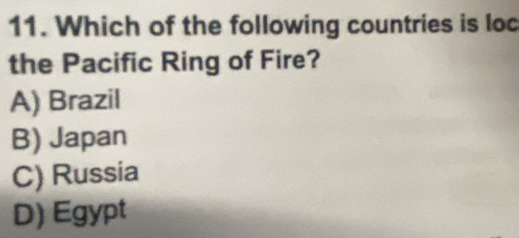 Which of the following countries is loc
the Pacific Ring of Fire?
A) Brazil
B) Japan
C) Russia
D) Egypt