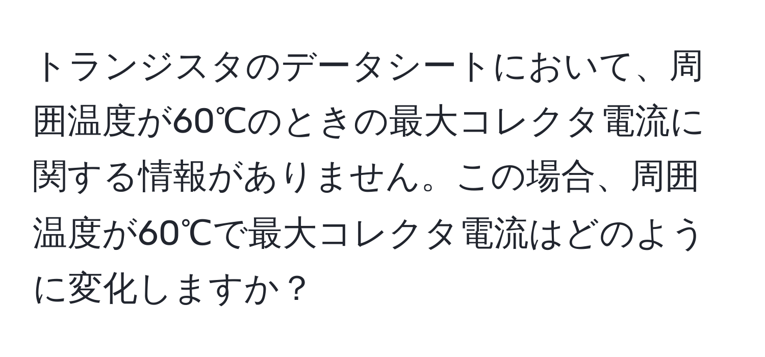 トランジスタのデータシートにおいて、周囲温度が60℃のときの最大コレクタ電流に関する情報がありません。この場合、周囲温度が60℃で最大コレクタ電流はどのように変化しますか？