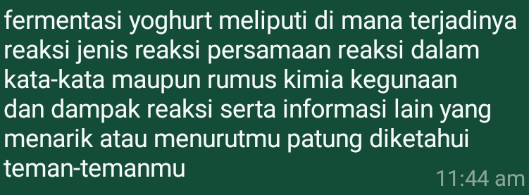 fermentasi yoghurt meliputi di mana terjadinya 
reaksi jenis reaksi persamaan reaksi dalam 
kata-kata maupun rumus kimia kegunaan 
dan dampak reaksi serta informasi lain yang 
menarik atau menurutmu patung diketahui 
teman-temanmu 
11:44 am