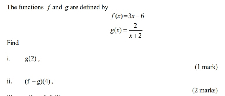 The functions fand g are defined by
f(x)=3x-6
g(x)= 2/x+2 
Find 
i. g(2), 
(1 mark) 
ii. (f-g)(4), 
(2 marks)