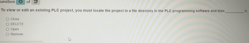 uestion of I 
To view or edit an existing PLC project, you must locate the project in a file directory in the PLC programming software and then _it. 
Close 
DELETE 
Open 
Remove