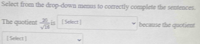 Select from the drop-down menus to correctly complete the sentences. 
The quotient  20/sqrt(16)  is [ Select ] because the quotient 
[ Select ]