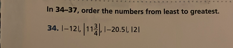 In 34-37, order the numbers from least to greatest. 
34. |-12|, |11 3/4 |, |-20.5|, |2|