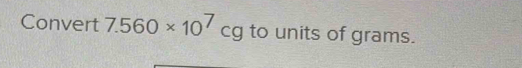 Convert 7.560* 10^7cg to units of grams.