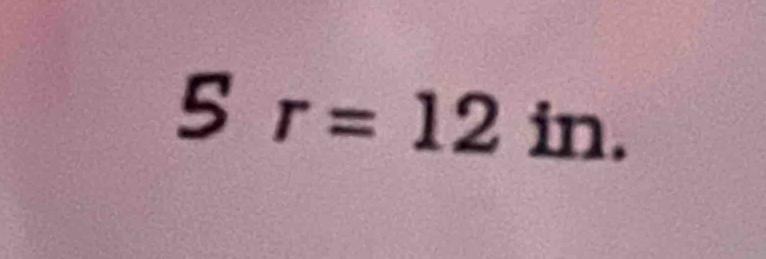 5 r=12in.