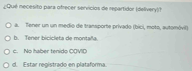 ¿Qué necesito para ofrecer servicios de repartidor (delivery)?
a. Tener un un medio de transporte privado (bici, moto, automóvil)
b. Tener bicicleta de montaña.
c. No haber tenido COVID
d. Estar registrado en plataforma.