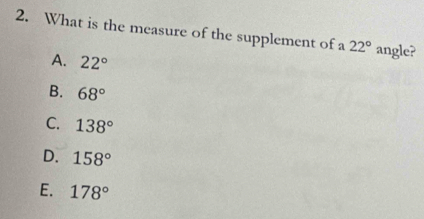 What is the measure of the supplement of a 22° angle?
A. 22°
B. 68°
C. 138°
D. 158°
E. 178°