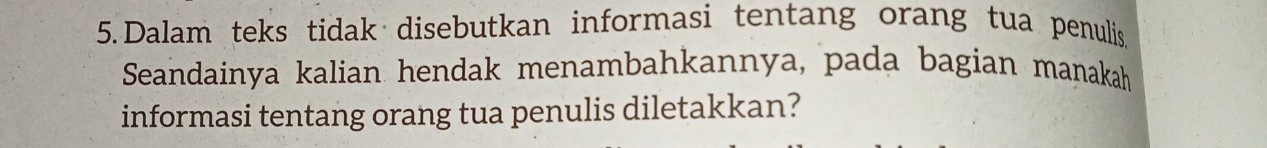 Dalam teks tidak disebutkan informasi tentang orang tua penulis 
Seandainya kalian hendak menambahkannya, pada bagian manakah 
informasi tentang orang tua penulis diletakkan?