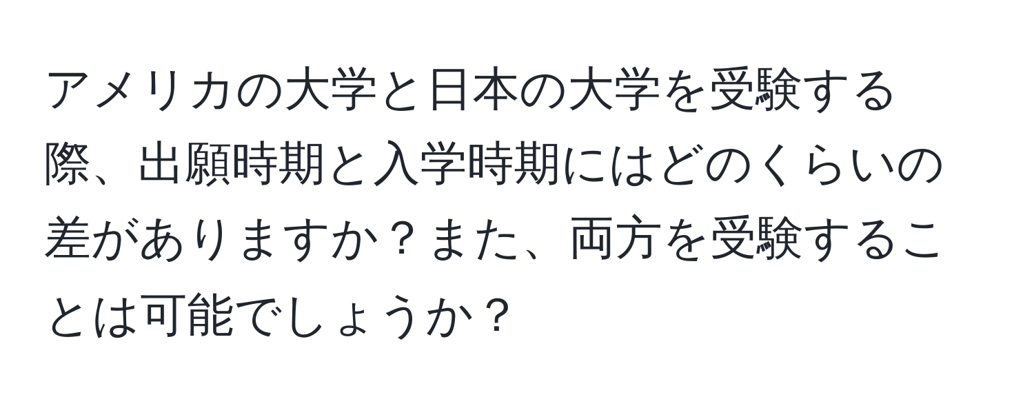 アメリカの大学と日本の大学を受験する際、出願時期と入学時期にはどのくらいの差がありますか？また、両方を受験することは可能でしょうか？