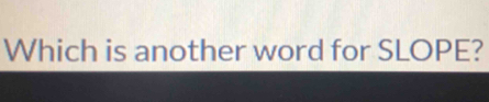 Which is another word for SLOPE?