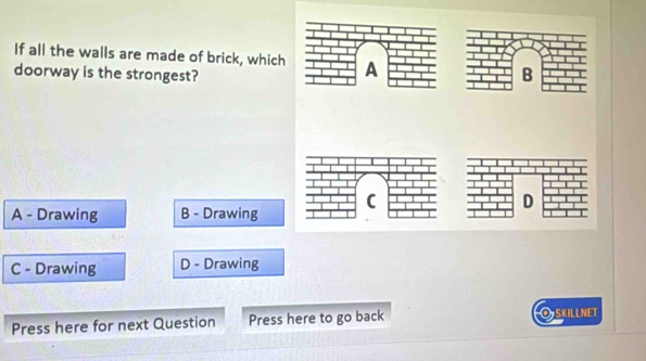 If all the walls are made of brick, which A
doorway is the strongest? B
D
A - Drawing B - Drawing
C - Drawing D - Drawing
Press here for next Question Press here to go back Oskillnet